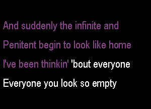 And suddenly the infinite and
Penitent begin to look like home

I've been thinkin' 'bout everyone

Everyone you look so empty