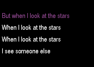 But when I look at the stars
When I look at the stars

When I look at the stars

I see someone else