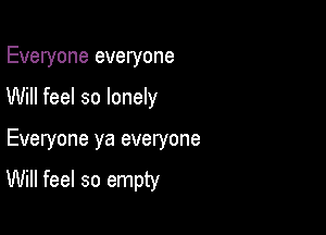 Everyone everyone

Will feel so lonely

Everyone ya everyone

Will feel so empty