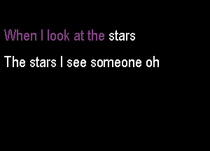 When I look at the stars

The stars I see someone oh