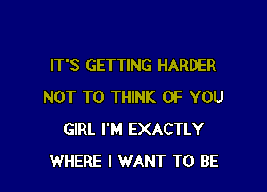 IT'S GETTING HARDER

NOT TO THINK OF YOU
GIRL I'M EXACTLY
WHERE I WANT TO BE