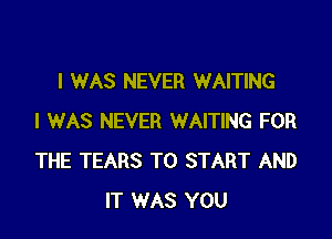 I WAS NEVER WAITING

I WAS NEVER WAITING FOR
THE TEARS TO START AND
IT WAS YOU