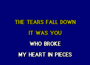 THE TEARS FALL DOWN

IT WAS YOU
WHO BROKE
MY HEART IN PIECES