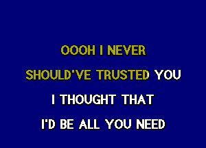 OOOH I NEVER

SHOULD'VE TRUSTED YOU
I THOUGHT THAT
I'D BE ALL YOU NEED