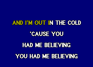 AND I'M OUT IN THE COLD

'CAUSE YOU
HAD ME BELIEVING
YOU HAD ME BELIEVING