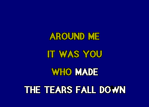 AROUND ME

IT WAS YOU
WHO MADE
THE TEARS FALL DOWN