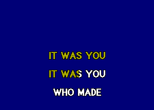 IT WAS YOU
IT WAS YOU
WHO MADE