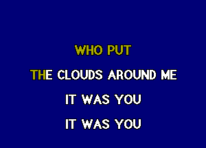 WHO PUT

THE CLOUDS AROUND ME
IT WAS YOU
IT WAS YOU