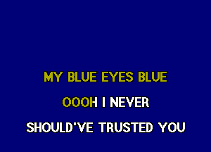 MY BLUE EYES BLUE
OOOH I NEVER
SHOULD'VE TRUSTED YOU