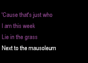 'Cause that's just who

I am this week
Lie in the grass

Next to the mausoleum