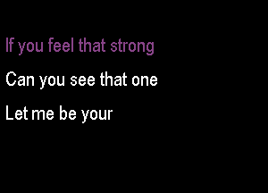 If you feel that strong

Can you see that one

Let me be your