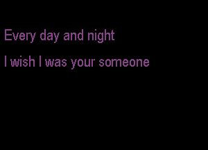 Every day and night

I wish I was your someone