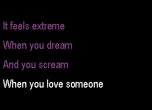 It feels extreme
When you dream

And you scream

When you love someone