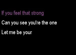 If you feel that strong

Can you see you're the one

Let me be your