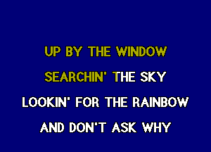 UP BY THE WINDOW

SEARCHIN' THE SKY
LOOKIN' FOR THE RAINBOW
AND DON'T ASK WHY