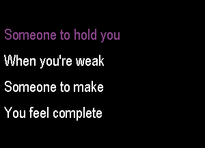 Someone to hold you
When you're weak

Someone to make

You feel complete