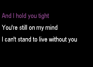 And I hold you tight

You're still on my mind

I can't stand to live without you