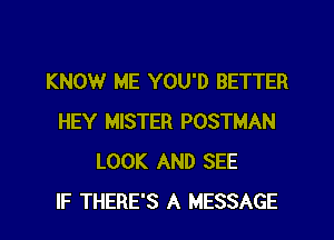 KNOW ME YOU'D BETTER

HEY MISTER POSTMAN
LOOK AND SEE
IF THERE'S A MESSAGE