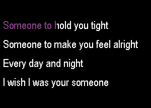 Someone to hold you tight

Someone to make you feel alright
Every day and night

lwish l was your someone