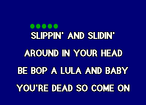 SLIPPIN' AND SLIDIN'

AROUND IN YOUR HEAD
BE BOP A LULA AND BABY
YOU'RE DEAD SO COME ON