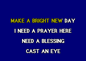 MAKE A BRIGHT NEW DAY

I NEED A PRAYER HERE
NEED A BLESSING
CAST AN EYE