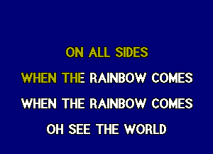 ON ALL SIDES

WHEN THE RAINBOW COMES
WHEN THE RAINBOW COMES
0H SEE THE WORLD
