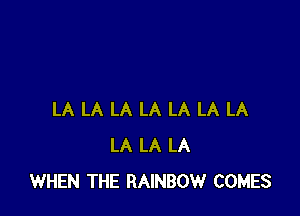 LA LA LA LA LA LA LA
LA LA LA
WHEN THE RAINBOW COMES