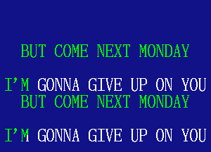 BUT COME NEXT MONDAY

I M GONNA GIVE UP ON YOU
BUT COME NEXT MONDAY

I M GONNA GIVE UP ON YOU