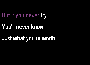 But if you never try

You'll never know

Just what you're worth
