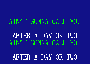 AIN T GONNA CALL YOU

AFTER A DAY OR TWO
AIN T GONNA CALL YOU

AFTER A DAY OR TWO