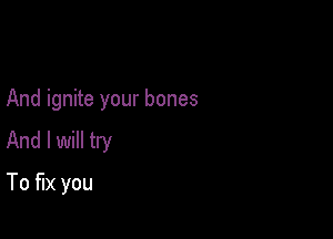 And ignite your bones

And I will try

To fix you
