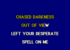 CHASED DARKNESS

OUT OF VIEW
LEFT YOUR DESPERATE
SPELL ON ME