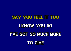 SAY YOU FEEL IT T00

I KNOW YOU DO
I'VE GOT SO MUCH MORE
TO GIVE