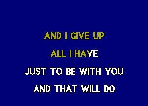 AND I GIVE UP

ALL I HAVE
JUST TO BE WITH YOU
AND THAT WILL DO