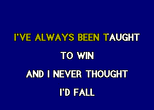 I'VE ALWAYS BEEN TAUGHT

TO WIN
AND I NEVER THOUGHT
I'D FALL