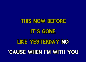 THIS NOW BEFORE

IT'S GONE
LIKE YESTERDAY N0
'CAUSE WHEN I'M WITH YOU