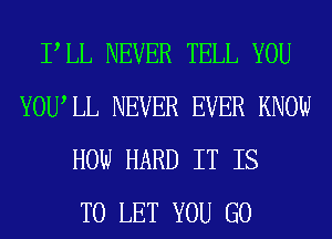 PLL NEVER TELL YOU
YOUIL NEVER EVER KNOW
HOW HARD IT IS
TO LET YOU GO
