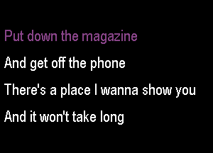 Put down the magazine

And get off the phone

There's a place I wanna show you

And it won't take long