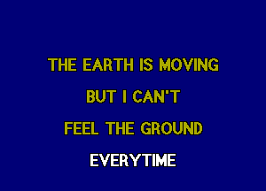 THE EARTH IS MOVING

BUT I CAN'T
FEEL THE GROUND
EVERYTIME