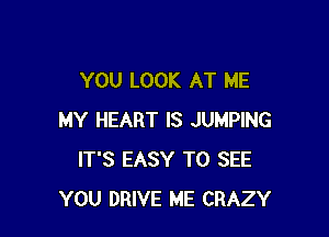 YOU LOOK AT ME

MY HEART IS JUMPING
IT'S EASY TO SEE
YOU DRIVE ME CRAZY