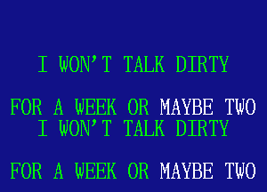 I WON T TALK DIRTY

FOR A WEEK 0R MAYBE TWO
I WON T TALK DIRTY

FOR A WEEK 0R MAYBE TWO