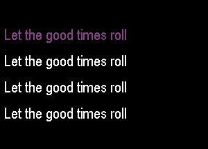 Let the good times roll
Let the good times roll

Let the good times roll

Let the good times roll