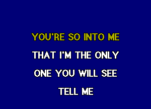 YOU'RE SO INTO ME

THAT I'M THE ONLY
ONE YOU WILL SEE
TELL ME