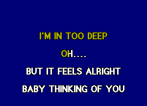 I'M IN T00 DEEP

0H....
BUT IT FEELS ALRIGHT
BABY THINKING OF YOU