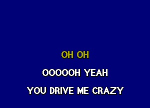 0H 0H
OOOOOH YEAH
YOU DRIVE ME CRAZY