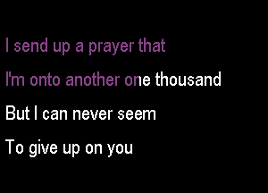 I send up a prayer that
I'm onto another one thousand

But I can never seem

To give up on you