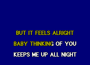 BUT IT FEELS ALRIGHT
BABY THINKING OF YOU
KEEPS ME UP ALL NIGHT