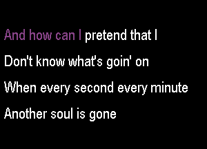 And how can I pretend that I

Don't know whafs goin' on

When every second every minute

Another soul is gone