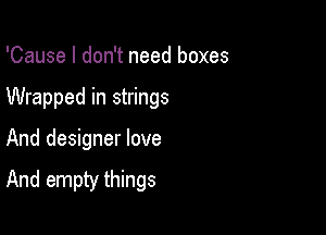 'Cause I don't need boxes
Wrapped in strings

And designer love

And empty things