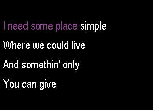 I need some place simple

Where we could live
And somethin' only

You can give